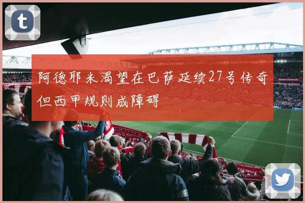 阿德耶米渴望在巴萨延续27号传奇但西甲规则成障碍