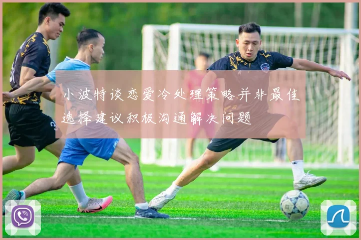 小波特谈恋爱冷处理策略并非最佳选择建议积极沟通解决问题