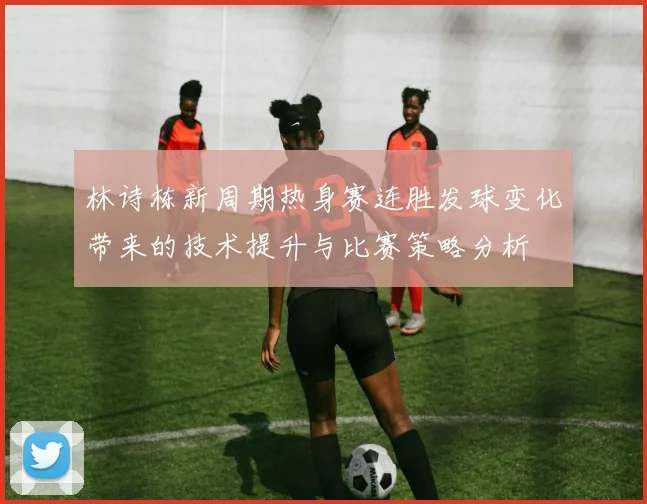 林诗栋新周期热身赛连胜发球变化带来的技术提升与比赛策略分析