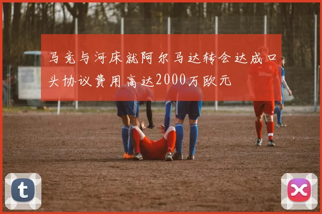 马竞与河床就阿尔马达转会达成口头协议费用高达2000万欧元