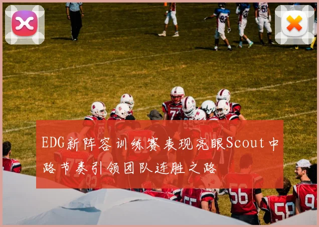 EDG新阵容训练赛表现亮眼Scout中路节奏引领团队连胜之路
