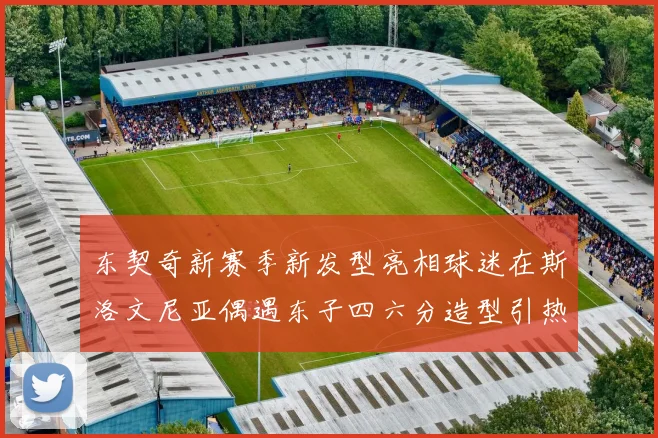 东契奇新赛季新发型亮相球迷在斯洛文尼亚偶遇东子四六分造型引热议