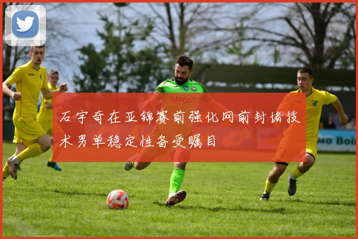 石宇奇在亚锦赛前强化网前封堵技术男单稳定性备受瞩目