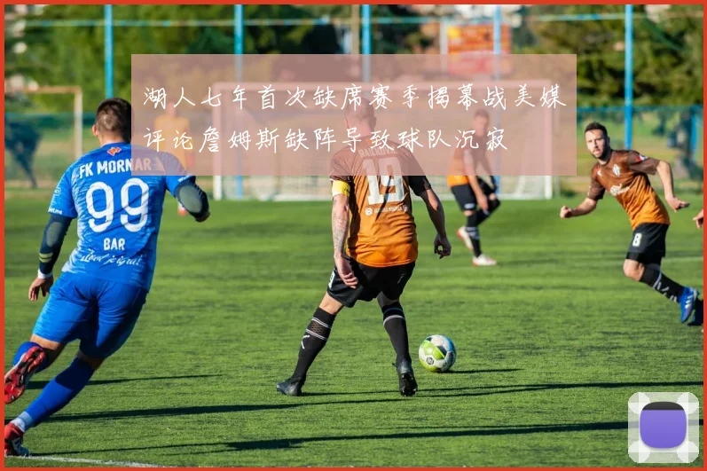 湖人七年首次缺席赛季揭幕战美媒评论詹姆斯缺阵导致球队沉寂
